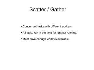 Concurrent tasks with different workers. All tasks run in the time for longest running. Must have enough workers available. Scatter / Gather 