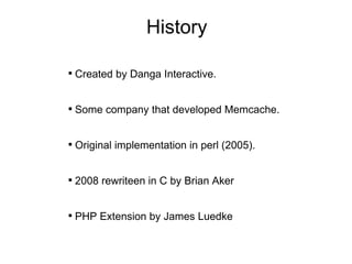 History Created by Danga Interactive. Some company that developed Memcache. Original implementation in perl (2005). 2008 rewriteen in C by Brian Aker PHP Extension by James Luedke 