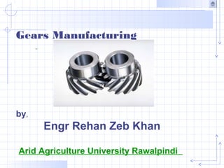 Gears Manufacturing
by,
Engr Rehan Zeb Khan
Arid Agriculture University Rawalpindi
 