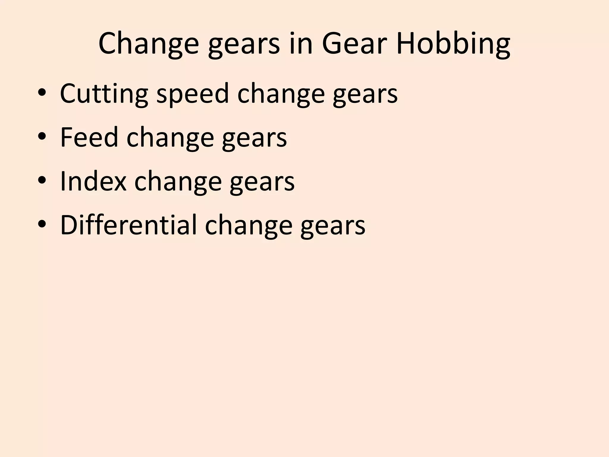 Change gears in Gear Hobbing
• Cutting speed change gears
• Feed change gears
• Index change gears
• Differential change gears
 