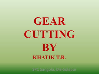 GEAR
CUTTING
BY
KHATIK T.R.
SPC Sangola, Dis-Solapur
 