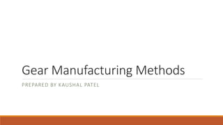 Gear Manufacturing Methods
PREPARED BY KAUSHAL PATEL
 