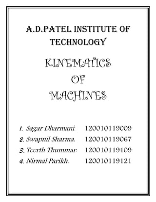 A.D.Patel Institute of
Technology
KINEMATICS
OF
MACHINES
1. Sagar Dharmani. 120010119009
2.Swapnil Sharma. 120010119067
3.Teerth Thummar. 120010119109
4.Nirmal Parikh. 120010119121
 