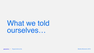 What we told
ourselves…
gearoid.io • @gearoidorourke Mobile Moments 2016
 
