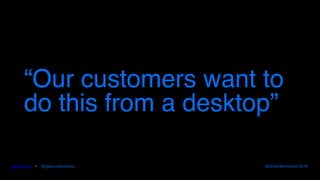gearoid.io • @gearoidorourke Mobile Moments 2016
“Our customers want to
do this from a desktop”
 