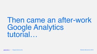 Then came an after-work
Google Analytics
tutorial…
gearoid.io • @gearoidorourke Mobile Moments 2016
 