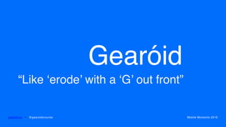 Gearóid
gearoid.io • @gearoidorourke Mobile Moments 2016
“Like ‘erode’ with a ‘G’ out front”
 