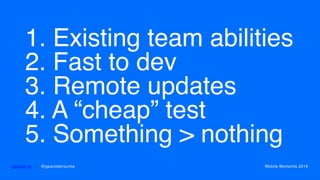 1. Existing team abilities
2. Fast to dev
3. Remote updates
4. A “cheap” test
5. Something > nothing
gearoid.io • @gearoidorourke Mobile Moments 2016
 