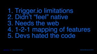 gearoid.io • @gearoidorourke Mobile Moments 2016
1. Trigger.io limitations
2. Didn’t “feel” native
3. Needs the web
4. 1-2-1 mapping of features
5. Devs hated the code
 
