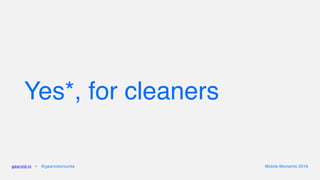 Yes*, for cleaners
gearoid.io • @gearoidorourke Mobile Moments 2016
 