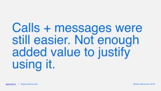 Calls + messages were
still easier. Not enough
added value to justify
using it.
gearoid.io • @gearoidorourke Mobile Moments 2016
 