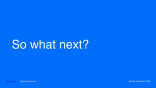 So what next?
gearoid.io • @gearoidorourke Mobile Moments 2016
 