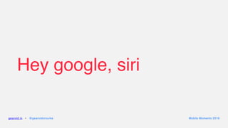 Hey google, siri
gearoid.io • @gearoidorourke Mobile Moments 2016
 