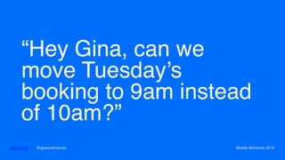 “Hey Gina, can we
move Tuesday’s
booking to 9am instead
of 10am?”
gearoid.io • @gearoidorourke Mobile Moments 2016
 