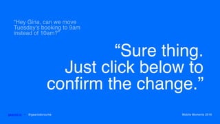 “Sure thing.
Just click below to
confirm the change.”
gearoid.io • @gearoidorourke Mobile Moments 2016
“Hey Gina, can we move
Tuesday’s booking to 9am
instead of 10am?”
gearoid.io • @gearoidorourke Mobile Moments 2016
 