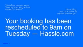 “Sure thing.
Just click below to
confirm the change.”
gearoid.io • @gearoidorourke Mobile Moments 2016
“Hey Gina, can we move
Tuesday’s booking to 9am
instead of 10am?”
Your booking has been
rescheduled to 9am on
Tuesday — Hassle.com
 