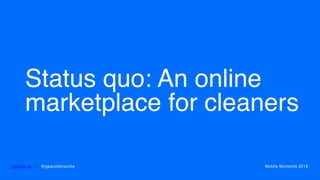 Status quo: An online
marketplace for cleaners
gearoid.io • @gearoidorourke Mobile Moments 2016
 