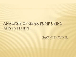 ANALYSIS OF GEAR PUMP USING
ANSYS FLUENT
SAVANI BHAVIK B.
 