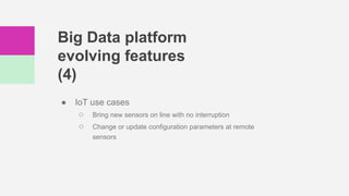 Big Data platform
evolving features
(4)
● IoT use cases
○ Bring new sensors on line with no interruption
○ Change or update configuration parameters at remote
sensors
 