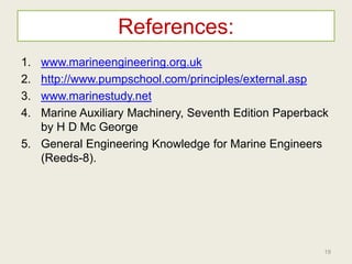 References:
1. www.marineengineering.org.uk
2. http://www.pumpschool.com/principles/external.asp
3. www.marinestudy.net
4. Marine Auxiliary Machinery, Seventh Edition Paperback
by H D Mc George
5. General Engineering Knowledge for Marine Engineers
(Reeds-8).
19
 