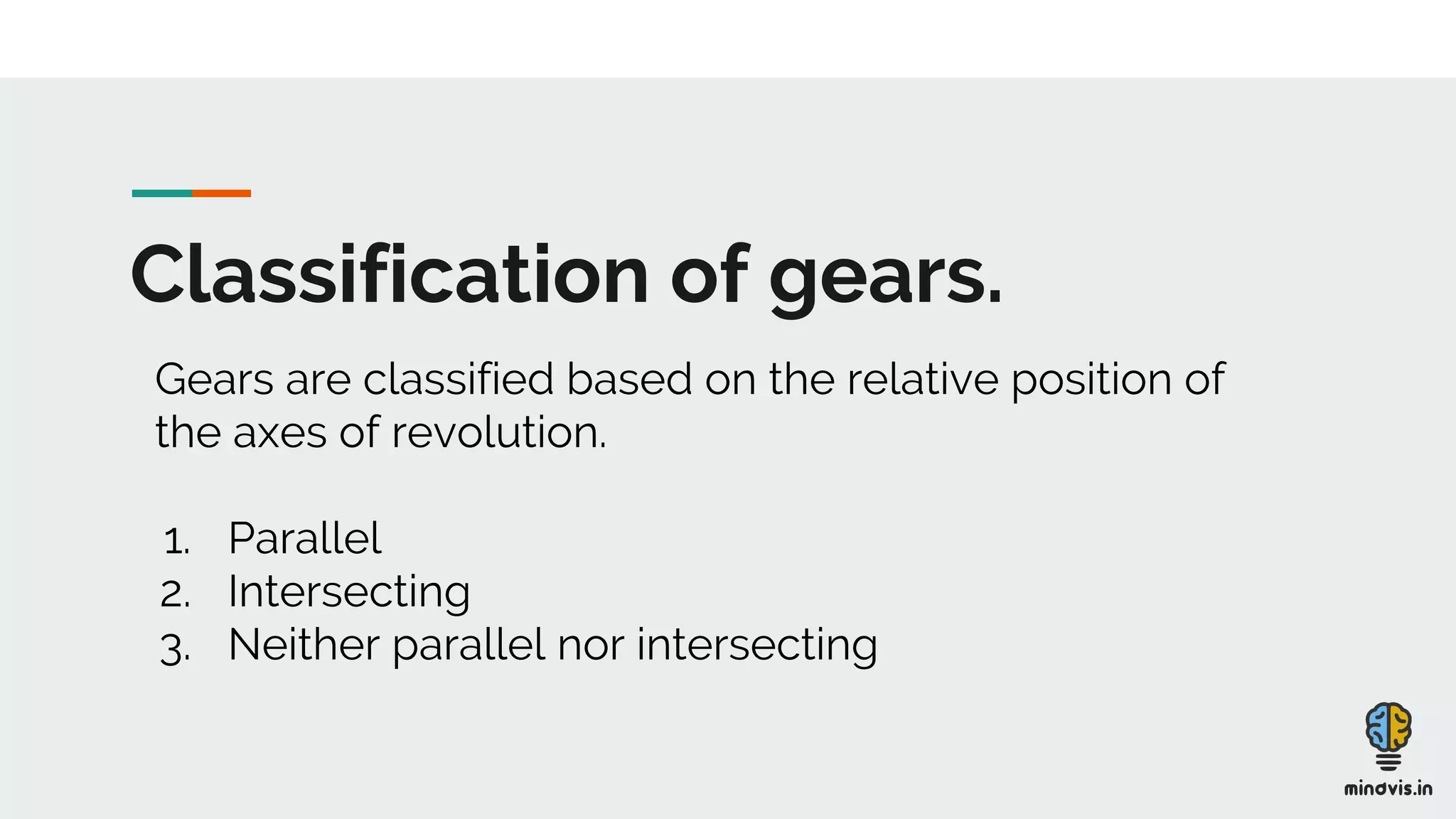 Classification of gears.
Gears are classified based on the relative position of
the axes of revolution.
1. Parallel
2. Intersecting
3. Neither parallel nor intersecting
 