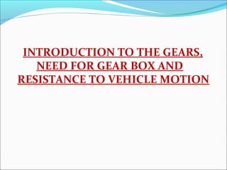 INTRODUCTION TO THE GEARS,
   NEED FOR GEAR BOX AND
RESISTANCE TO VEHICLE MOTION
 