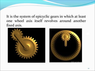 It is the system of epicyclic gears in which at least
one wheel axis itself revolves around another
fixed axis.




                                                        22
 