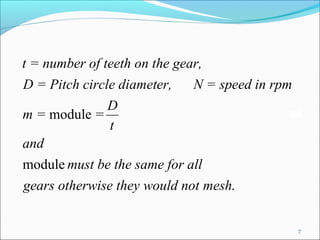 t = number of teeth on the gear,
D = Pitch circle diameter,    N = speed in rpm
               D
m = module =
               t
and
module must be the same for all
gears otherwise they would not mesh.


                                                 7
 