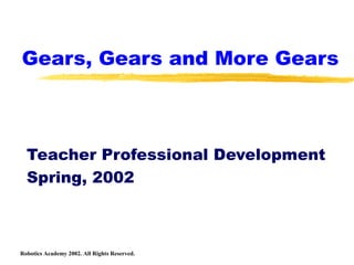 Gears, Gears and More Gears 
Teacher Professional Development 
Spring, 2002 
Robotics Academy 2002. All Rights Reserved. 
 