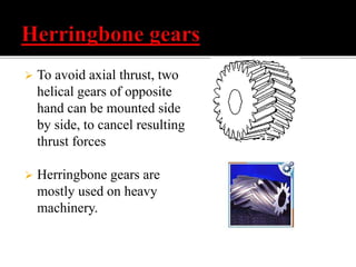  To avoid axial thrust, two 
helical gears of opposite 
hand can be mounted side 
by side, to cancel resulting 
thrust forces 
 Herringbone gears are 
mostly used on heavy 
machinery. 
 