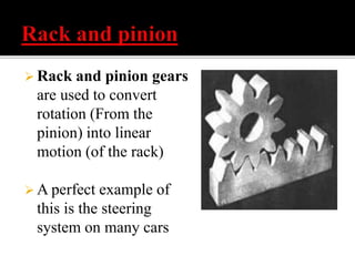  Rack and pinion gears 
are used to convert 
rotation (From the 
pinion) into linear 
motion (of the rack) 
A perfect example of 
this is the steering 
system on many cars 
 