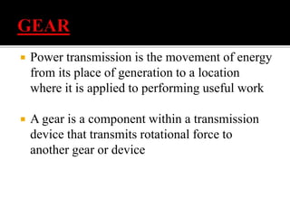  Power transmission is the movement of energy 
from its place of generation to a location 
where it is applied to performing useful work 
 A gear is a component within a transmission 
device that transmits rotational force to 
another gear or device 
 
