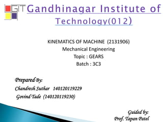 KINEMATICS OF MACHINE (2131906)
Mechanical Engineering
Topic : GEARS
Batch : 3C3
Prepared By:
Chandresh Suthar 140120119229
Govind Tade (140120119230)
Guided by:
Prof. Tapan Patel
 