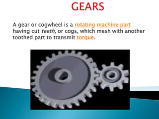 A gear or cogwheel is a rotating machine part
having cut teeth, or cogs, which mesh with another
toothed part to transmit torque.
 