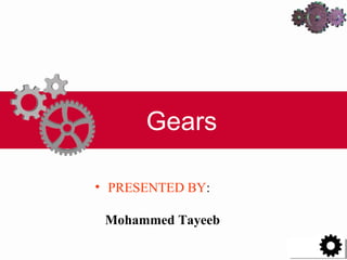 Gears
• PRESENTED BY:
Mohammed Tayeeb
 