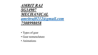 AMRIT RAJ
SG14907
MECHANICAL
amritraj0212@gmail.com
7508998058
• Types of gear
• Gear nomenclature
• Animations
 