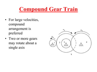 Compound Gear Train
• For large velocities,
compound
arrangement is
preferred
• Two or more gears
may rotate about a
single axis
 