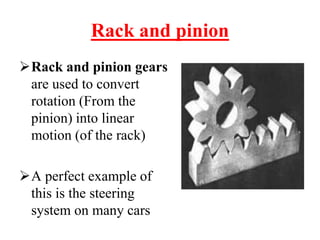 Rack and pinion
Rack and pinion gears
are used to convert
rotation (From the
pinion) into linear
motion (of the rack)
A perfect example of
this is the steering
system on many cars
 