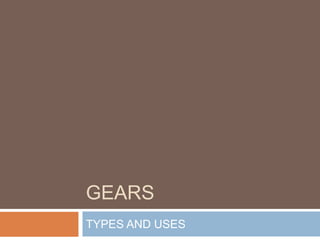 GEARS
TYPES AND USES
 
