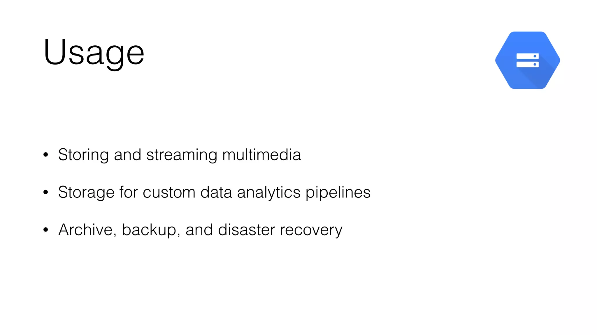 Usage
• Storing and streaming multimedia
• Storage for custom data analytics pipelines
• Archive, backup, and disaster recovery
 