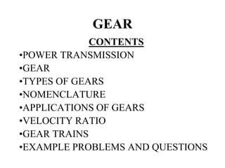 GEAR
CONTENTS
•POWER TRANSMISSION
•GEAR
•TYPES OF GEARS
•NOMENCLATURE
•APPLICATIONS OF GEARS
•VELOCITY RATIO
•GEAR TRAINS
•EXAMPLE PROBLEMS AND QUESTIONS
 