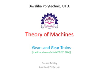 Theory of Machines
Gears and Gear Trains
[It will be also useful in MTT (5th SEM)]
Gaurav Mistry
Assistant Professor
Diwaliba Polytechnic, UTU.
 