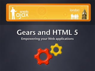 Gears and HTML 5
 Empowering your Web applications
 