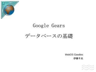 Google Gears

データベースの基礎


            WebOS Goodies
                  伊藤千光
 