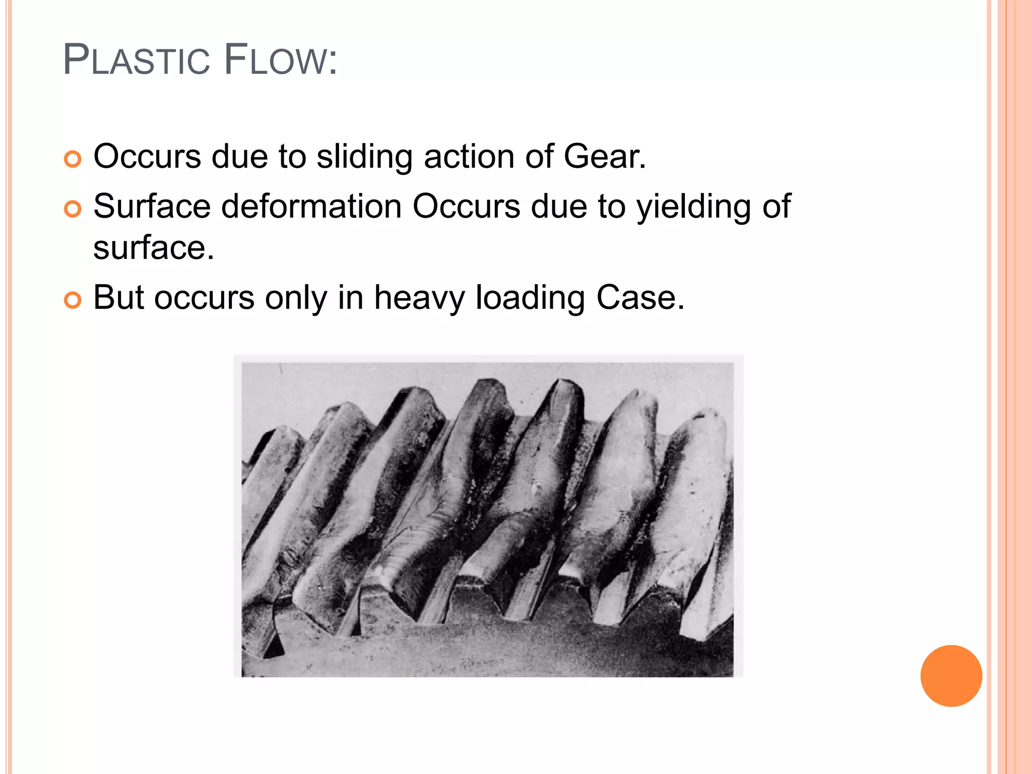 PLASTIC FLOW:
 Occurs due to sliding action of Gear.
 Surface deformation Occurs due to yielding of
surface.
 But occurs only in heavy loading Case.
 