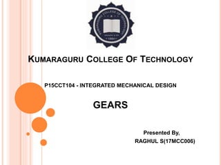 KUMARAGURU COLLEGE OF TECHNOLOGY
P15CCT104 - INTEGRATED MECHANICAL DESIGN
GEARS
Presented By,
RAGHUL S(17MCC006)
 