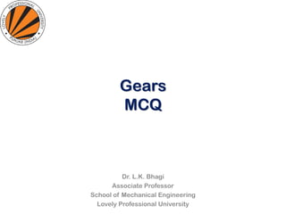 Gears
MCQ
Dr. L.K. Bhagi
Associate Professor
School of Mechanical Engineering
Lovely Professional University
 
