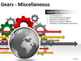 Gears - Miscellaneous
                   YOUR TEXT HERE
                   •   Your Text Goes here
                   •   Download this awesome diagram
                   •   Bring your presentation to life
                   •   Capture your audience’s attention
                   •   All images are 100% editable in powerpoint




                                                         Your Logo
 