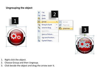 Ungrouping the object

                                                    2
            1
                                                         3




1. Right click the object.
2. Choose Group and then Ungroup.
3. Click beside the object and drag the arrow over it.
 