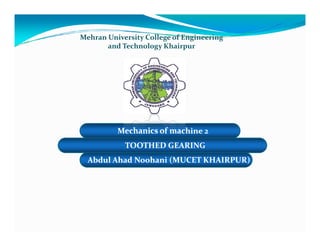 Mehran University College of Engineering
       and Technology Khairpur




          Mechanics of machine 2
            TOOTHED GEARING
  Abdul Ahad Noohani (MUCET KHAIRPUR)
 